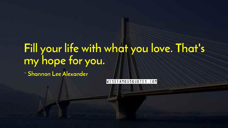 Shannon Lee Alexander Quotes: Fill your life with what you love. That's my hope for you.