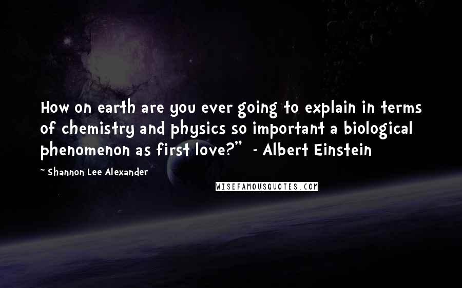 Shannon Lee Alexander Quotes: How on earth are you ever going to explain in terms of chemistry and physics so important a biological phenomenon as first love?"  - Albert Einstein