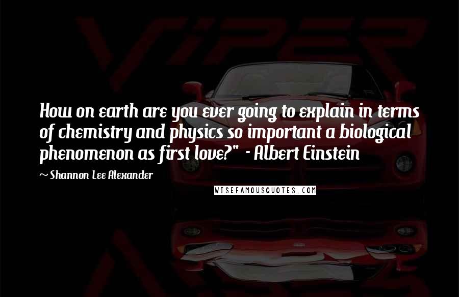 Shannon Lee Alexander Quotes: How on earth are you ever going to explain in terms of chemistry and physics so important a biological phenomenon as first love?"  - Albert Einstein