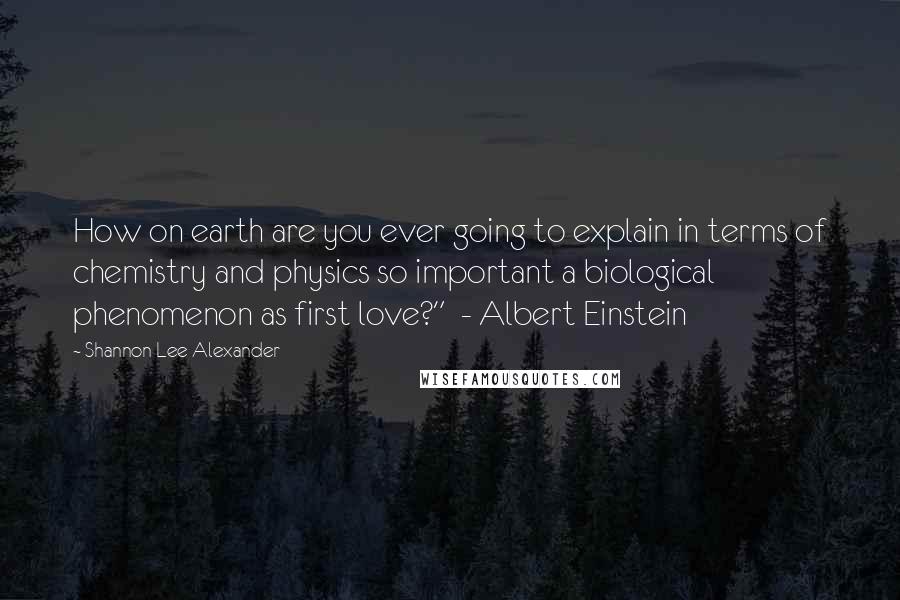 Shannon Lee Alexander Quotes: How on earth are you ever going to explain in terms of chemistry and physics so important a biological phenomenon as first love?"  - Albert Einstein