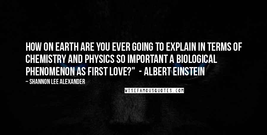 Shannon Lee Alexander Quotes: How on earth are you ever going to explain in terms of chemistry and physics so important a biological phenomenon as first love?" - Albert Einstein