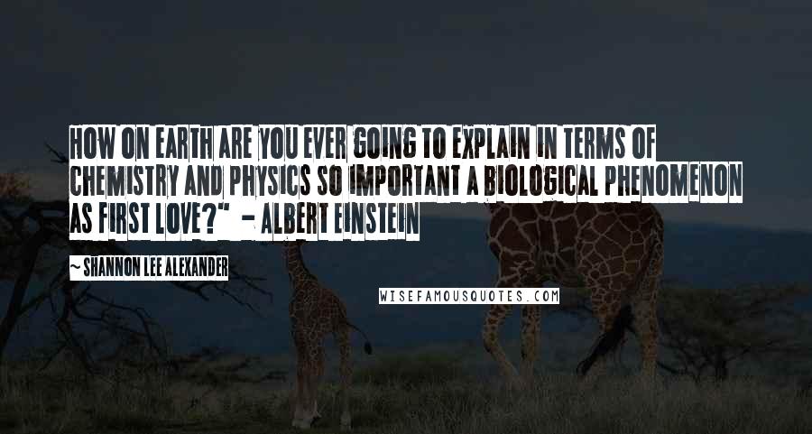 Shannon Lee Alexander Quotes: How on earth are you ever going to explain in terms of chemistry and physics so important a biological phenomenon as first love?"  - Albert Einstein