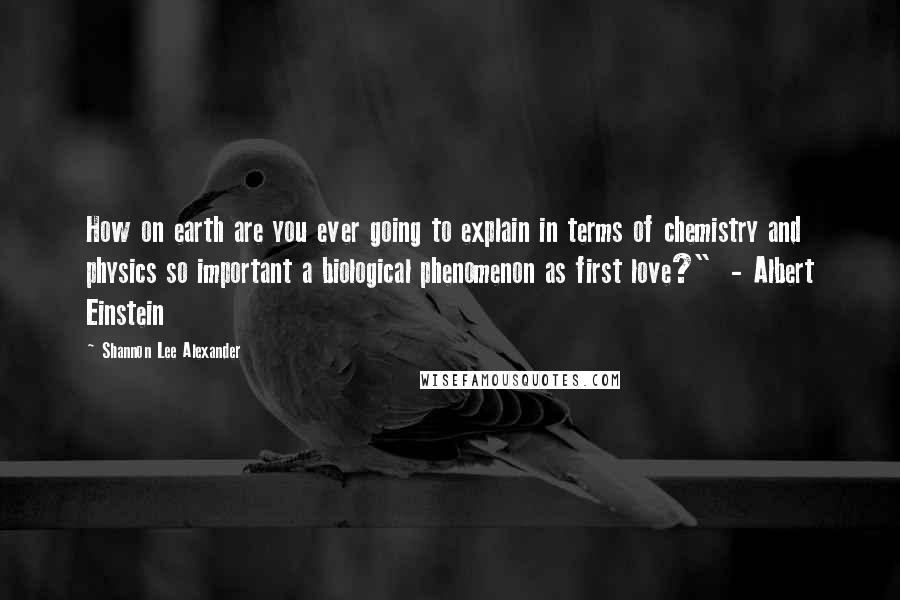 Shannon Lee Alexander Quotes: How on earth are you ever going to explain in terms of chemistry and physics so important a biological phenomenon as first love?" - Albert Einstein
