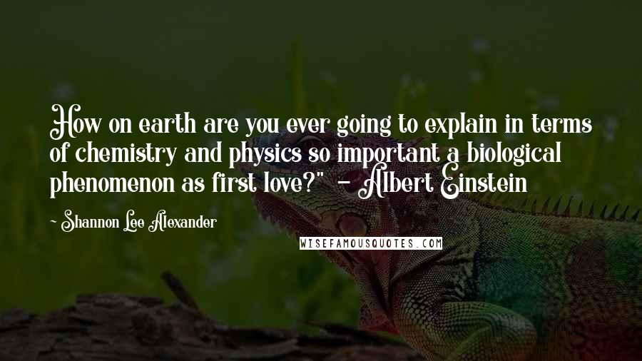 Shannon Lee Alexander Quotes: How on earth are you ever going to explain in terms of chemistry and physics so important a biological phenomenon as first love?"  - Albert Einstein