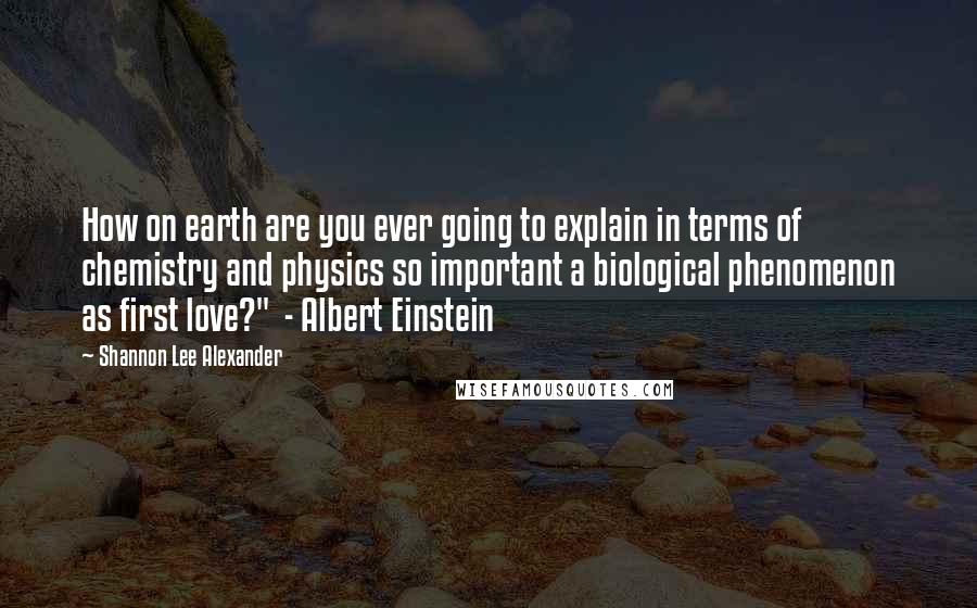 Shannon Lee Alexander Quotes: How on earth are you ever going to explain in terms of chemistry and physics so important a biological phenomenon as first love?"  - Albert Einstein