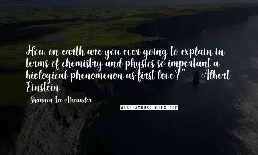 Shannon Lee Alexander Quotes: How on earth are you ever going to explain in terms of chemistry and physics so important a biological phenomenon as first love?" - Albert Einstein