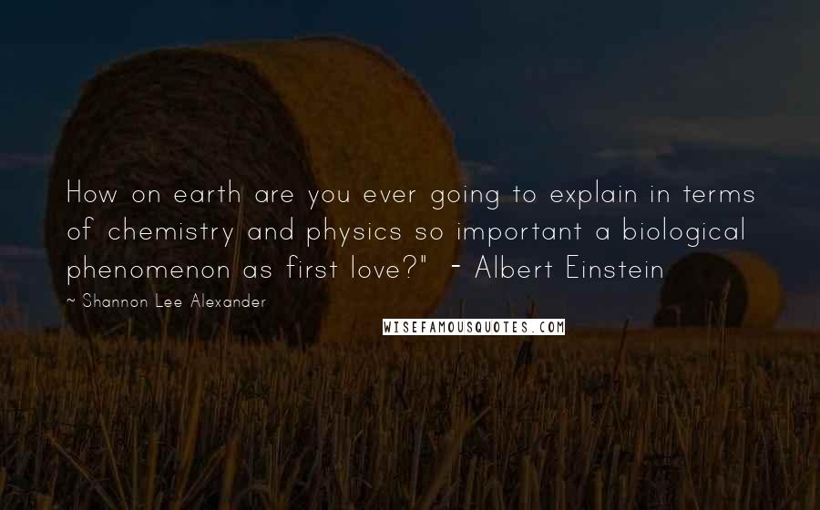 Shannon Lee Alexander Quotes: How on earth are you ever going to explain in terms of chemistry and physics so important a biological phenomenon as first love?"  - Albert Einstein