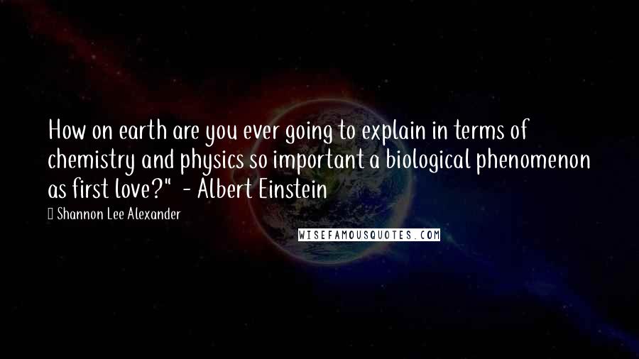 Shannon Lee Alexander Quotes: How on earth are you ever going to explain in terms of chemistry and physics so important a biological phenomenon as first love?" - Albert Einstein