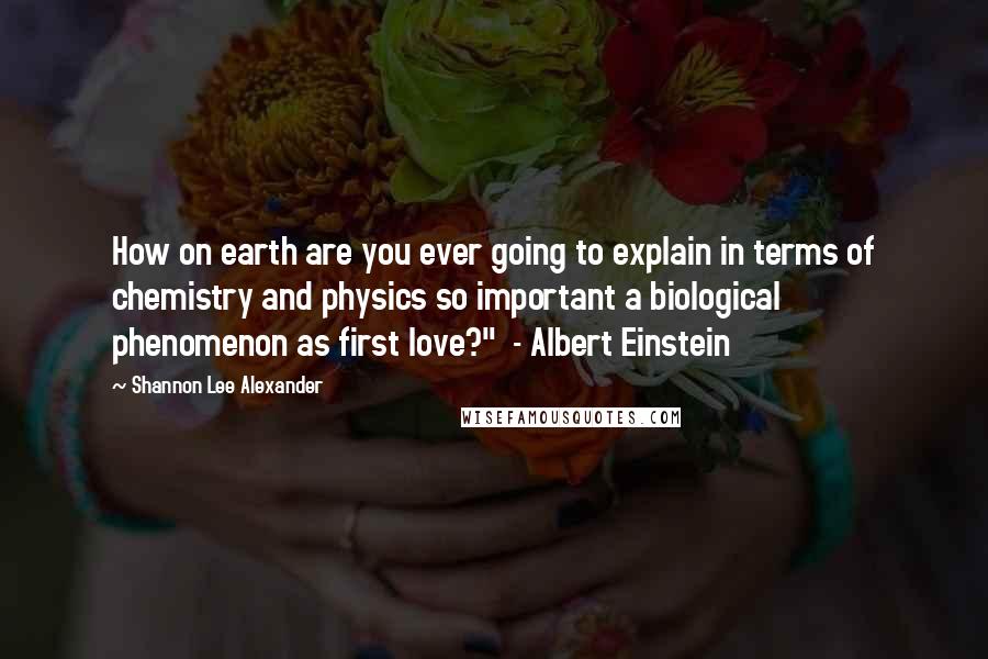 Shannon Lee Alexander Quotes: How on earth are you ever going to explain in terms of chemistry and physics so important a biological phenomenon as first love?" - Albert Einstein