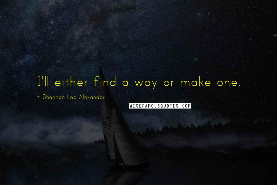 Shannon Lee Alexander Quotes: I'll either find a way or make one.