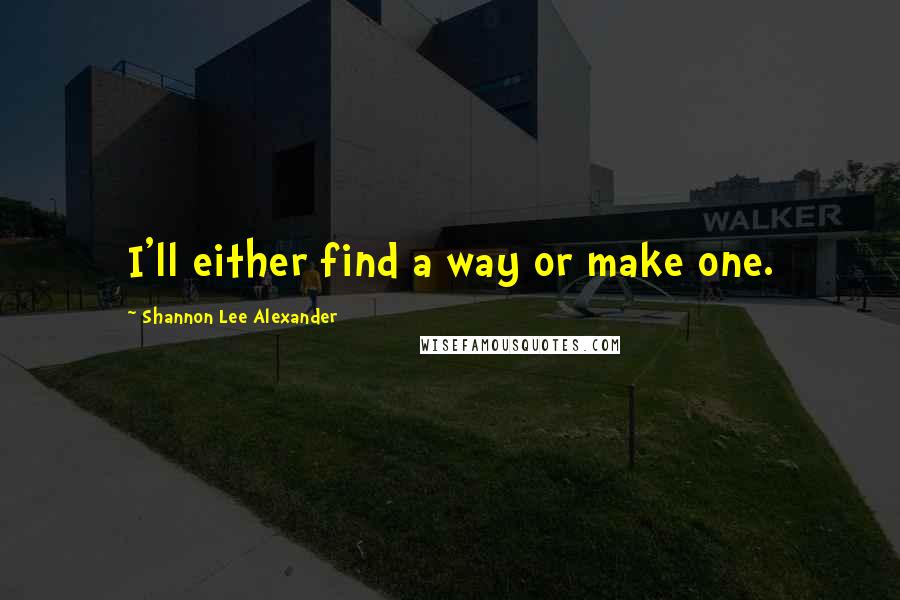 Shannon Lee Alexander Quotes: I'll either find a way or make one.