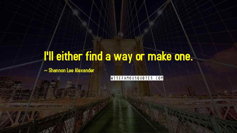 Shannon Lee Alexander Quotes: I'll either find a way or make one.