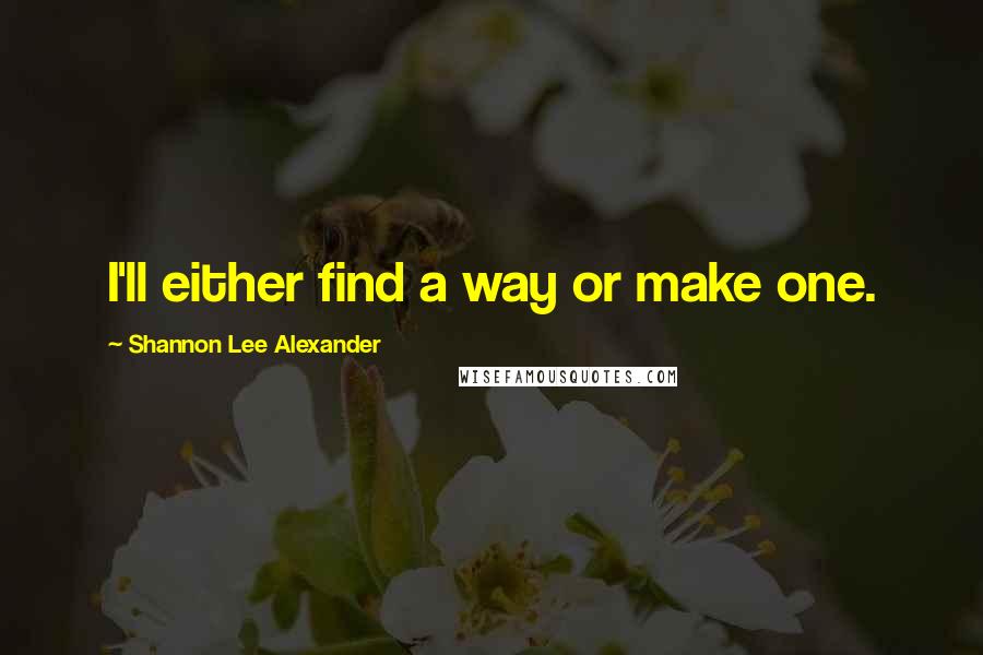 Shannon Lee Alexander Quotes: I'll either find a way or make one.