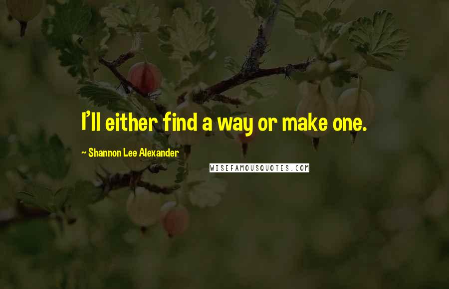 Shannon Lee Alexander Quotes: I'll either find a way or make one.