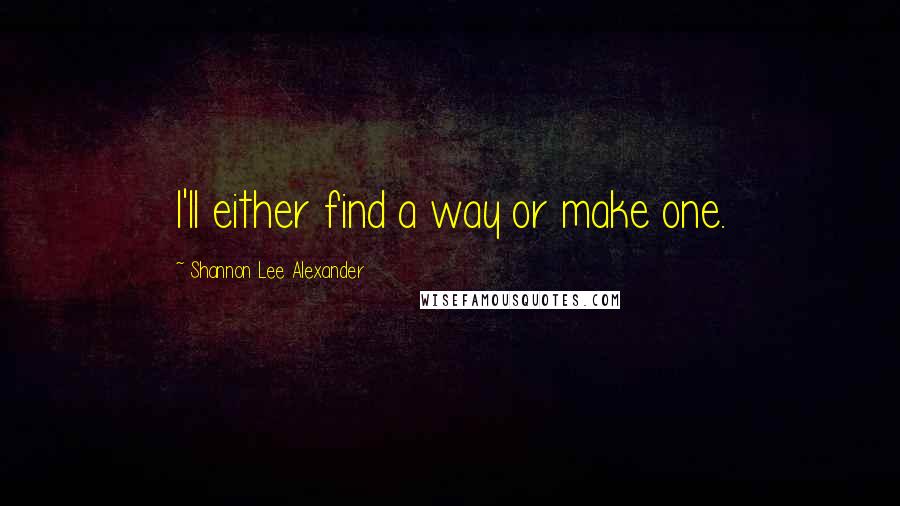 Shannon Lee Alexander Quotes: I'll either find a way or make one.