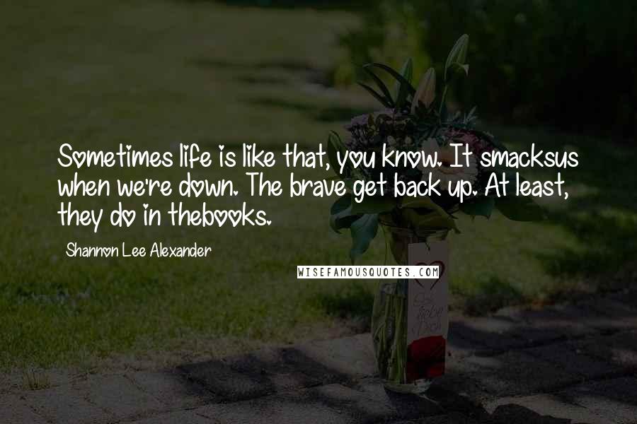 Shannon Lee Alexander Quotes: Sometimes life is like that, you know. It smacksus when we're down. The brave get back up. At least, they do in thebooks.