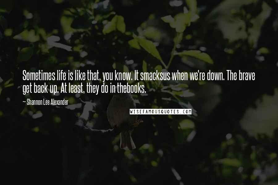 Shannon Lee Alexander Quotes: Sometimes life is like that, you know. It smacksus when we're down. The brave get back up. At least, they do in thebooks.