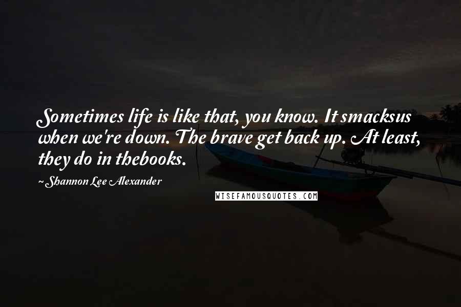 Shannon Lee Alexander Quotes: Sometimes life is like that, you know. It smacksus when we're down. The brave get back up. At least, they do in thebooks.