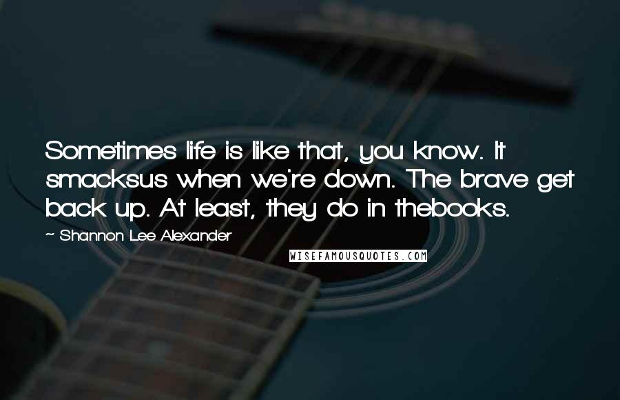 Shannon Lee Alexander Quotes: Sometimes life is like that, you know. It smacksus when we're down. The brave get back up. At least, they do in thebooks.