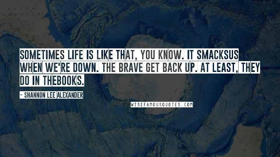 Shannon Lee Alexander Quotes: Sometimes life is like that, you know. It smacksus when we're down. The brave get back up. At least, they do in thebooks.