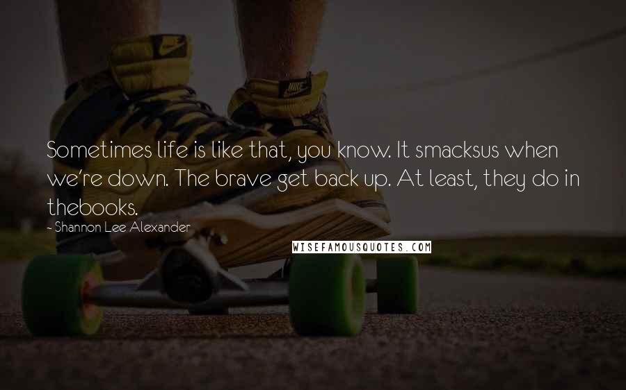 Shannon Lee Alexander Quotes: Sometimes life is like that, you know. It smacksus when we're down. The brave get back up. At least, they do in thebooks.