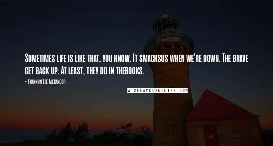 Shannon Lee Alexander Quotes: Sometimes life is like that, you know. It smacksus when we're down. The brave get back up. At least, they do in thebooks.