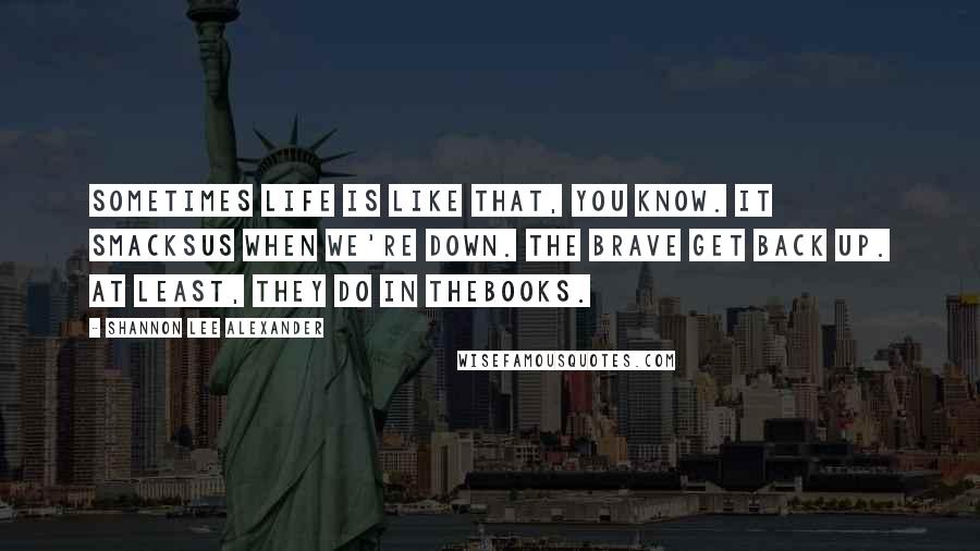 Shannon Lee Alexander Quotes: Sometimes life is like that, you know. It smacksus when we're down. The brave get back up. At least, they do in thebooks.