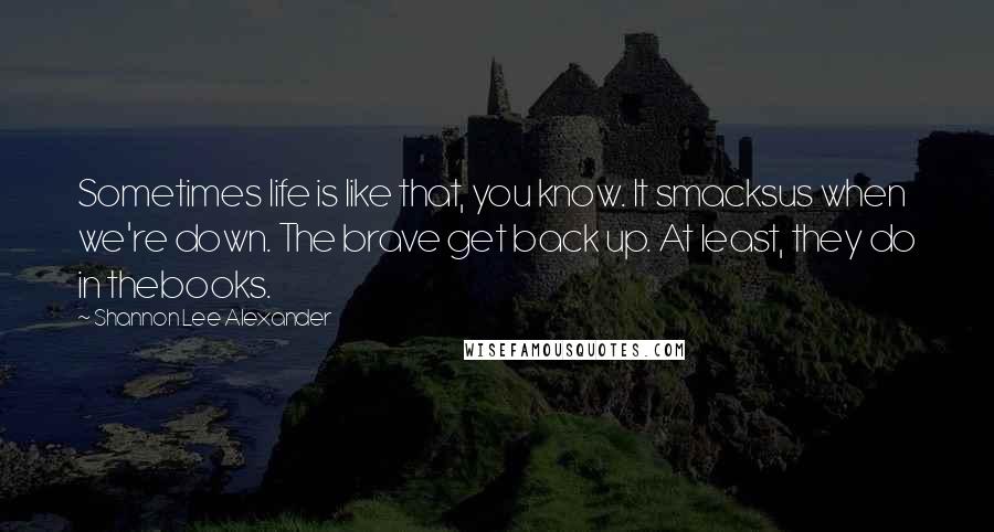 Shannon Lee Alexander Quotes: Sometimes life is like that, you know. It smacksus when we're down. The brave get back up. At least, they do in thebooks.