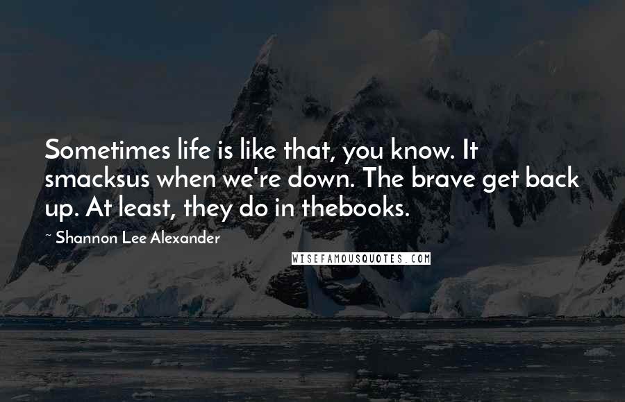 Shannon Lee Alexander Quotes: Sometimes life is like that, you know. It smacksus when we're down. The brave get back up. At least, they do in thebooks.
