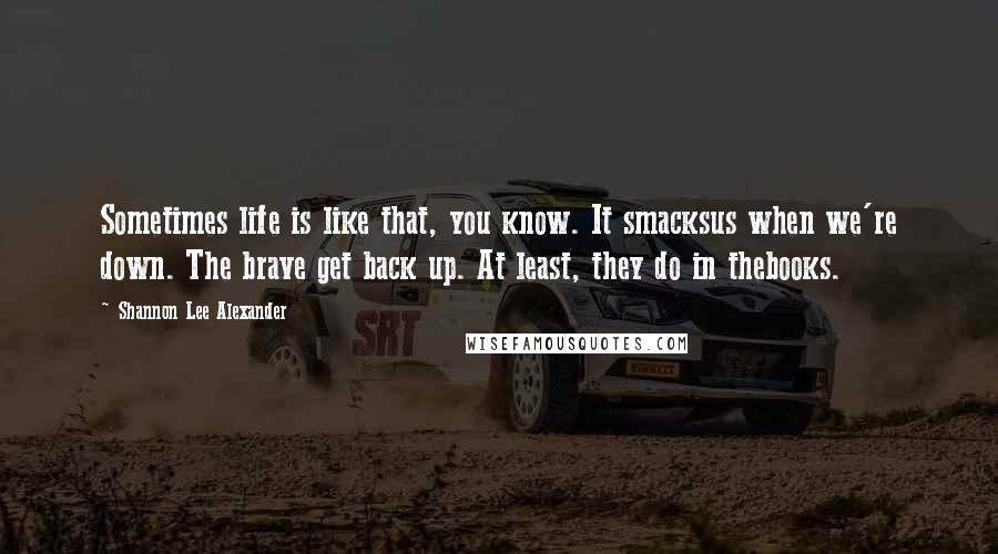 Shannon Lee Alexander Quotes: Sometimes life is like that, you know. It smacksus when we're down. The brave get back up. At least, they do in thebooks.