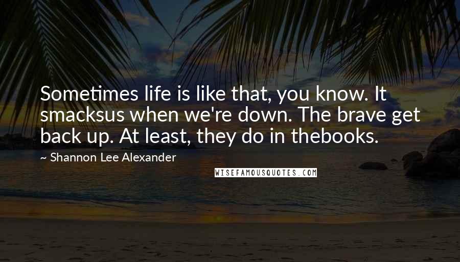 Shannon Lee Alexander Quotes: Sometimes life is like that, you know. It smacksus when we're down. The brave get back up. At least, they do in thebooks.