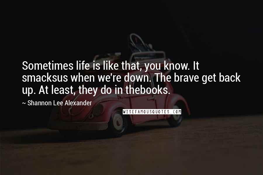 Shannon Lee Alexander Quotes: Sometimes life is like that, you know. It smacksus when we're down. The brave get back up. At least, they do in thebooks.