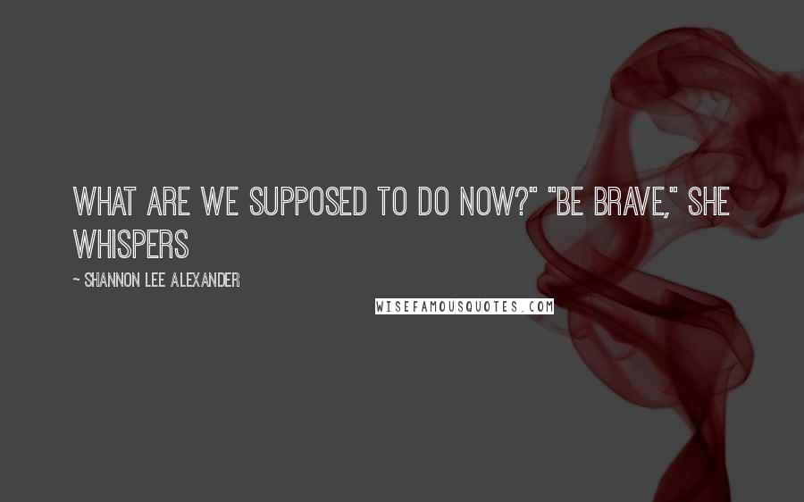 Shannon Lee Alexander Quotes: What are we supposed to do now?" "Be brave," she whispers