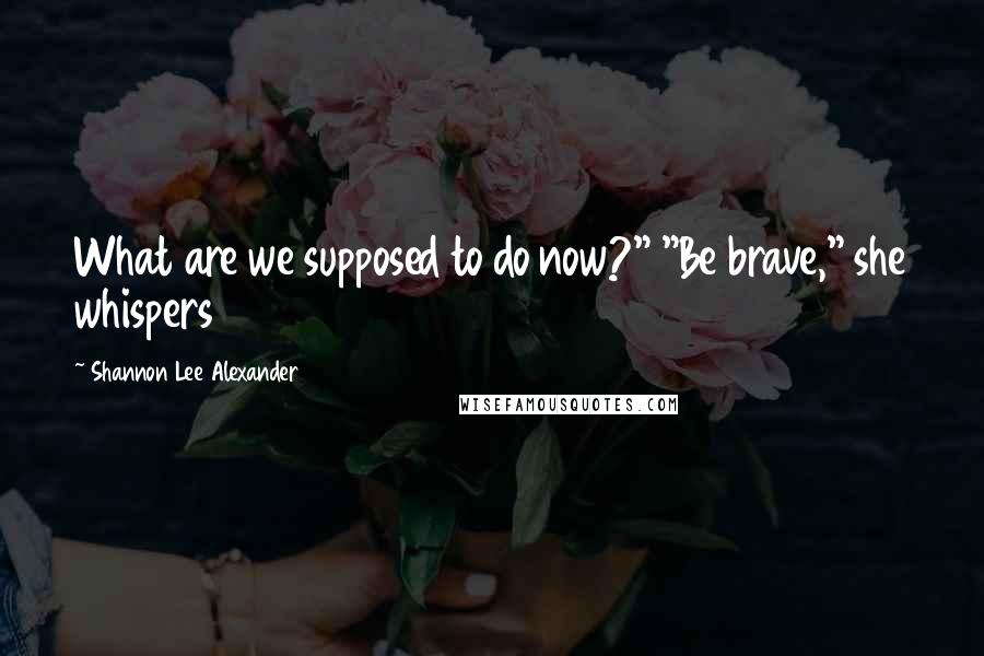 Shannon Lee Alexander Quotes: What are we supposed to do now?" "Be brave," she whispers