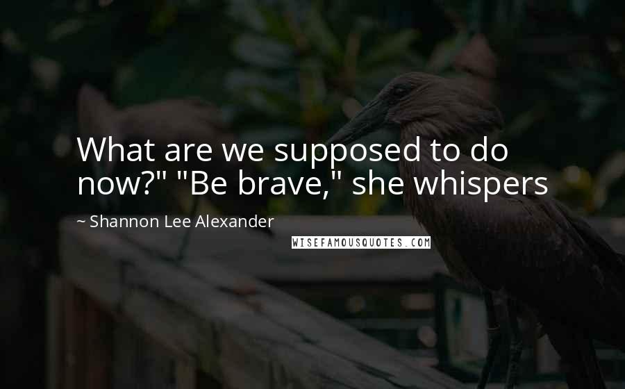 Shannon Lee Alexander Quotes: What are we supposed to do now?" "Be brave," she whispers