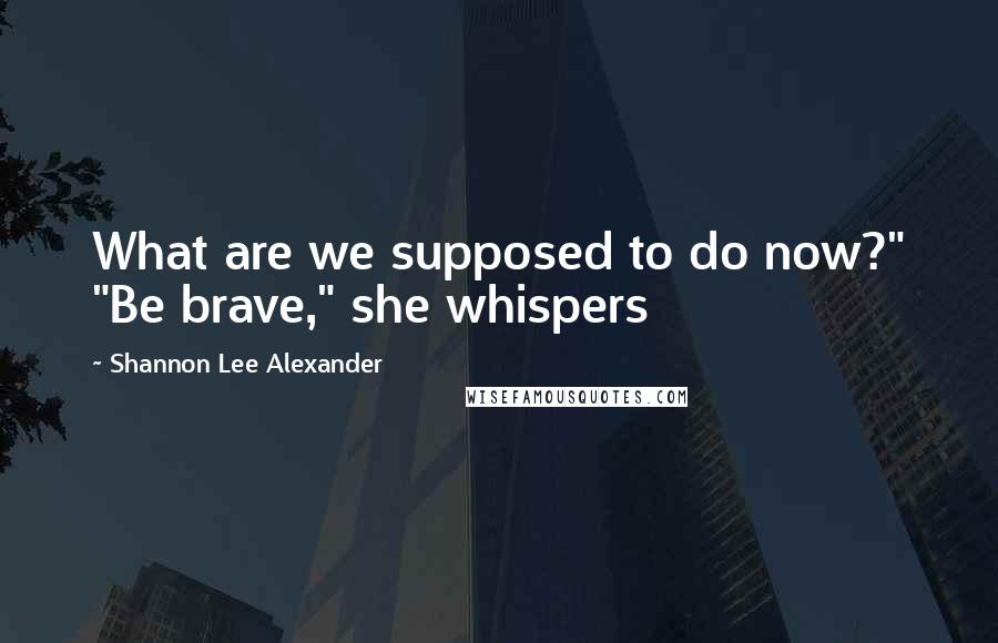Shannon Lee Alexander Quotes: What are we supposed to do now?" "Be brave," she whispers
