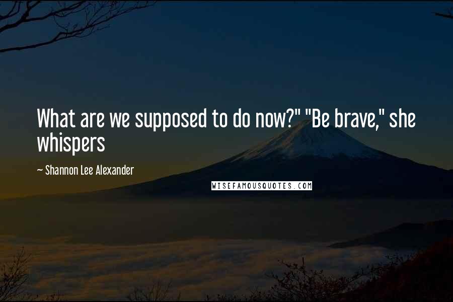Shannon Lee Alexander Quotes: What are we supposed to do now?" "Be brave," she whispers