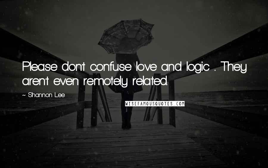 Shannon Lee Quotes: Please don't confuse love and logic ... They aren't even remotely related.