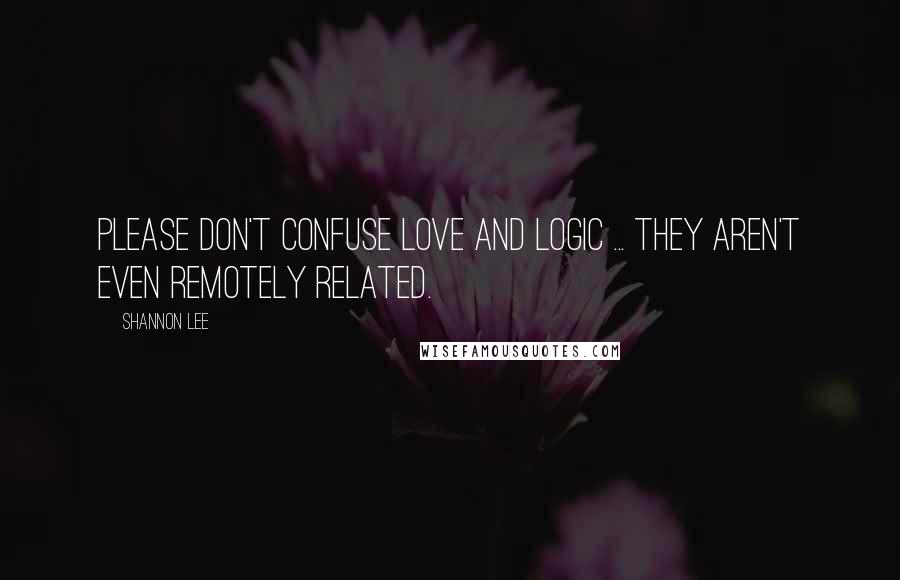 Shannon Lee Quotes: Please don't confuse love and logic ... They aren't even remotely related.