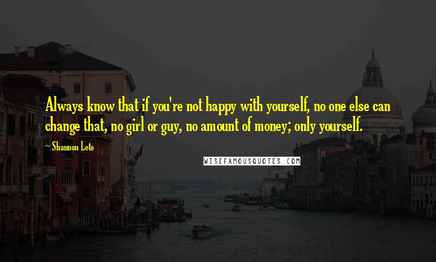 Shannon Leto Quotes: Always know that if you're not happy with yourself, no one else can change that, no girl or guy, no amount of money; only yourself.