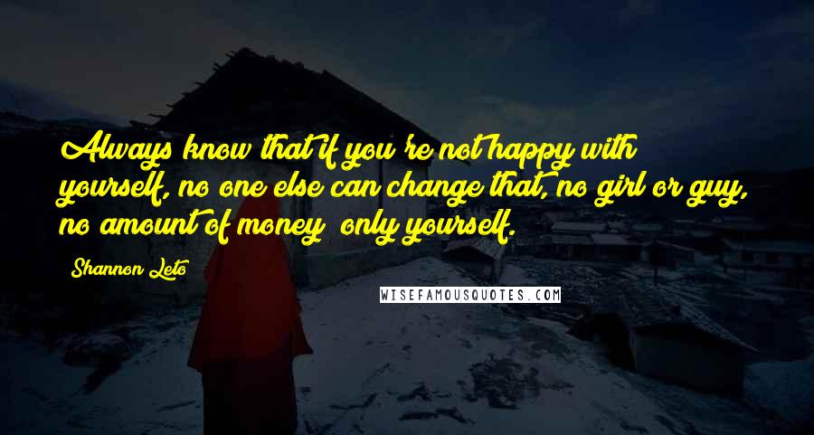 Shannon Leto Quotes: Always know that if you're not happy with yourself, no one else can change that, no girl or guy, no amount of money; only yourself.