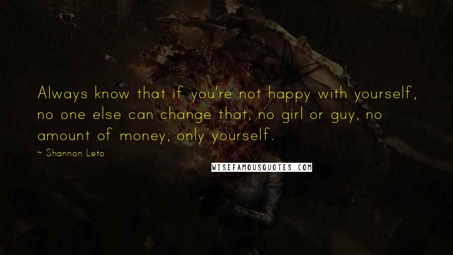 Shannon Leto Quotes: Always know that if you're not happy with yourself, no one else can change that, no girl or guy, no amount of money; only yourself.