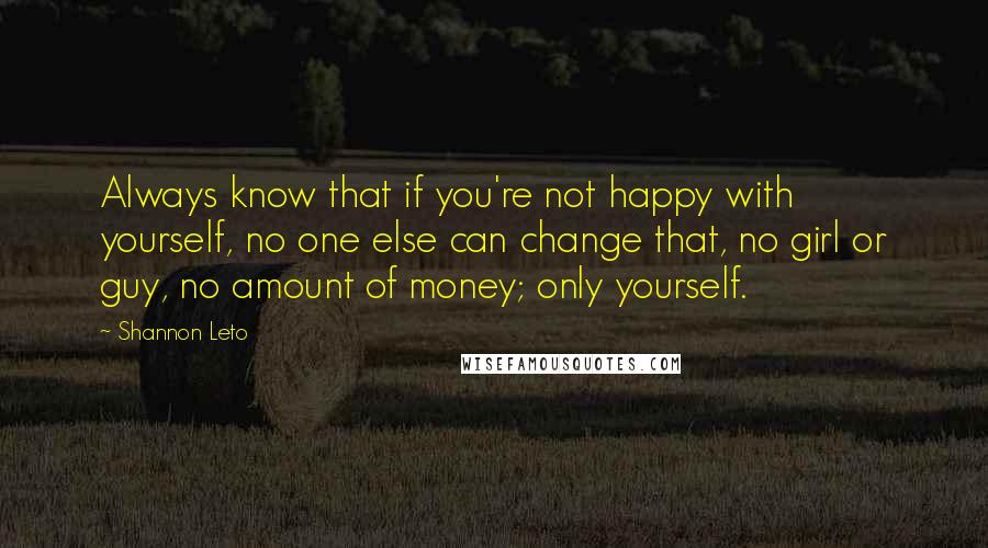 Shannon Leto Quotes: Always know that if you're not happy with yourself, no one else can change that, no girl or guy, no amount of money; only yourself.