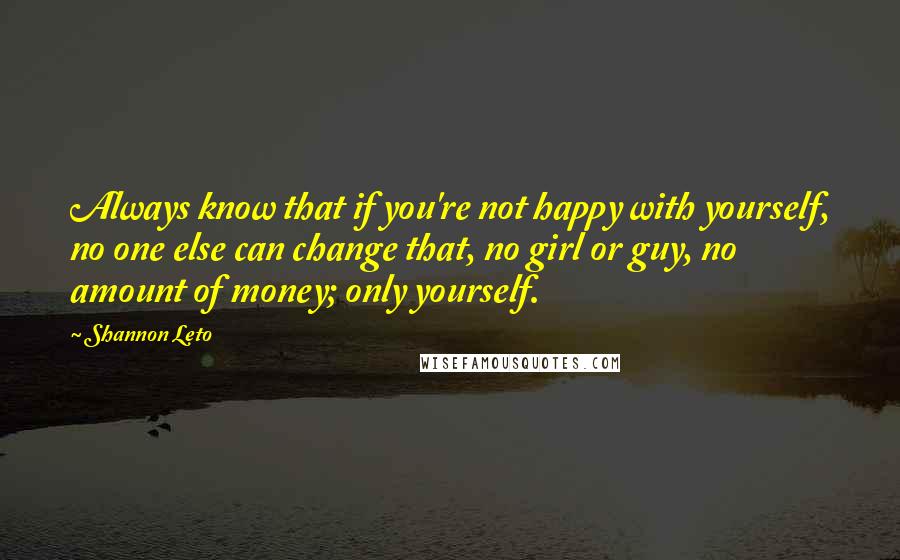 Shannon Leto Quotes: Always know that if you're not happy with yourself, no one else can change that, no girl or guy, no amount of money; only yourself.