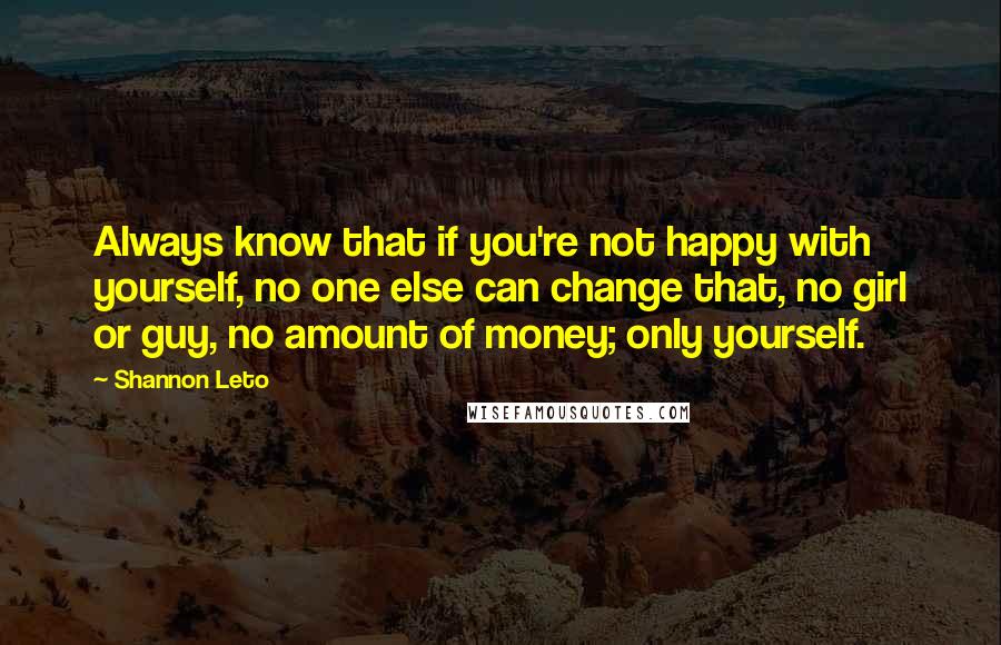 Shannon Leto Quotes: Always know that if you're not happy with yourself, no one else can change that, no girl or guy, no amount of money; only yourself.