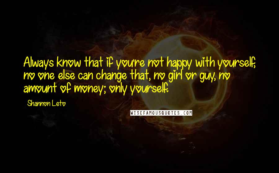 Shannon Leto Quotes: Always know that if you're not happy with yourself, no one else can change that, no girl or guy, no amount of money; only yourself.