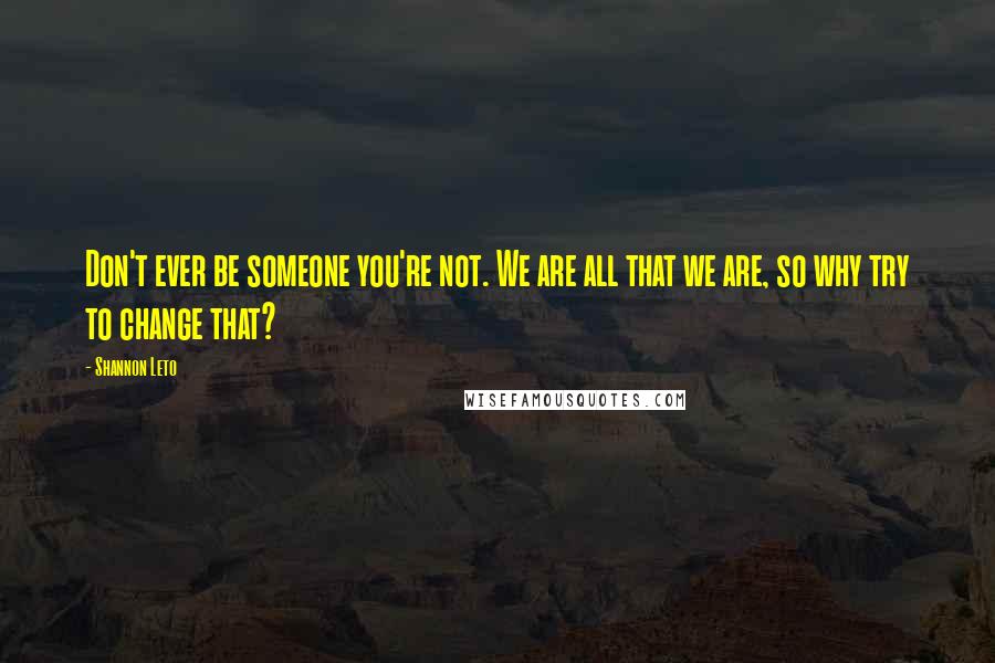 Shannon Leto Quotes: Don't ever be someone you're not. We are all that we are, so why try to change that?