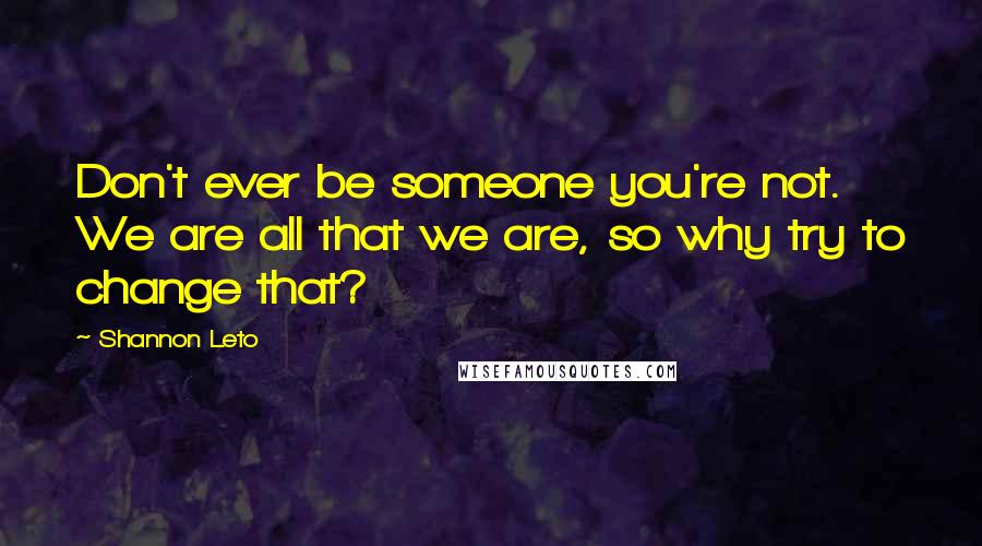 Shannon Leto Quotes: Don't ever be someone you're not. We are all that we are, so why try to change that?