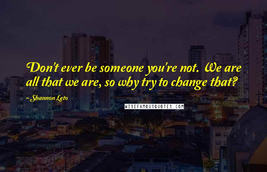 Shannon Leto Quotes: Don't ever be someone you're not. We are all that we are, so why try to change that?