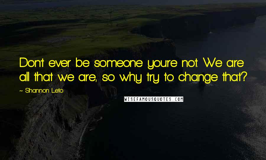 Shannon Leto Quotes: Don't ever be someone you're not. We are all that we are, so why try to change that?